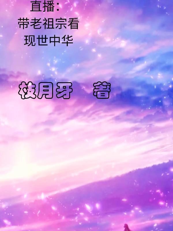 直播带老祖宗看现世中华作者枝月牙百度